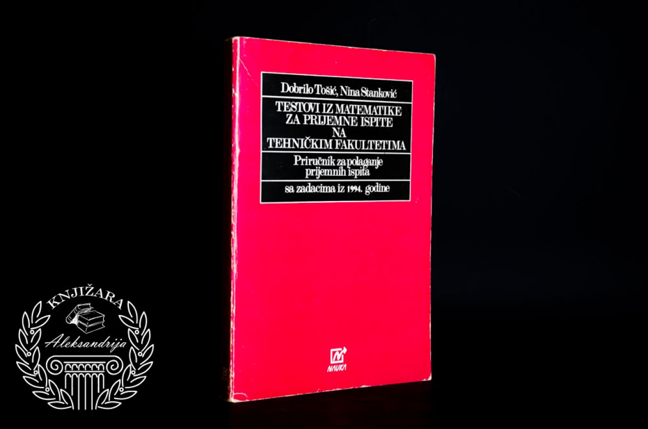 TESTOVI IZ MATEMATIKE ZA PRIJEMNE ISPITE NA TEHNIČKIM FAKULTETIMA - Dobrilo Tošić / Nina Stanković