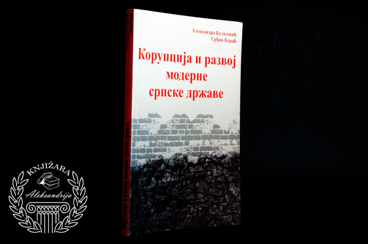 KORUPCIJA I RAZVOJ MODERNE SRPSKE DRŽAVE - Aleksandra Bulatović / Srđan Korać