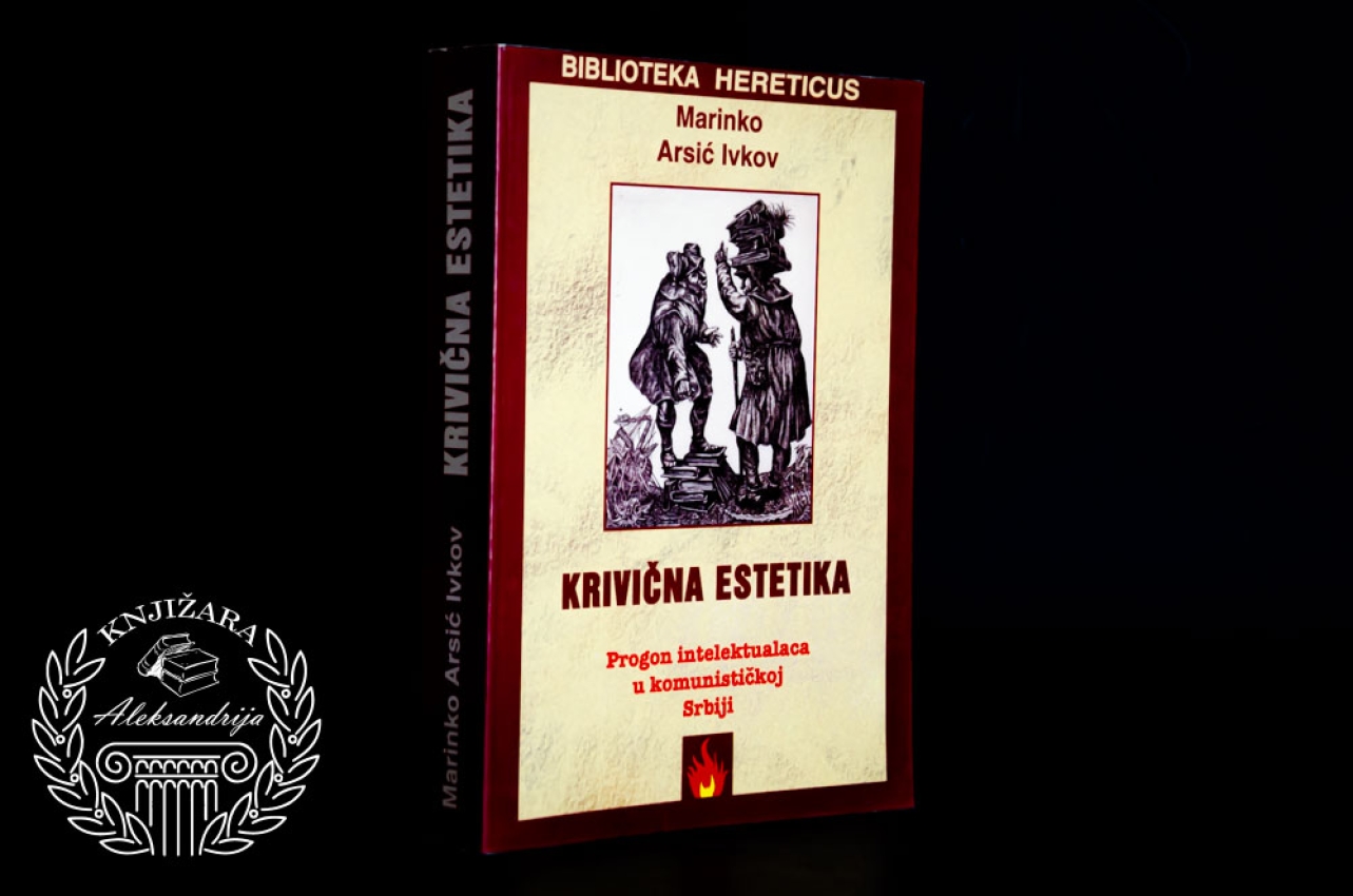 KRIVIČNA ESTETIKA / PROGON INTELEKTUALACA U KOMUNISTIČKOJ SRBIJI - Marinko Arsić Ivkov