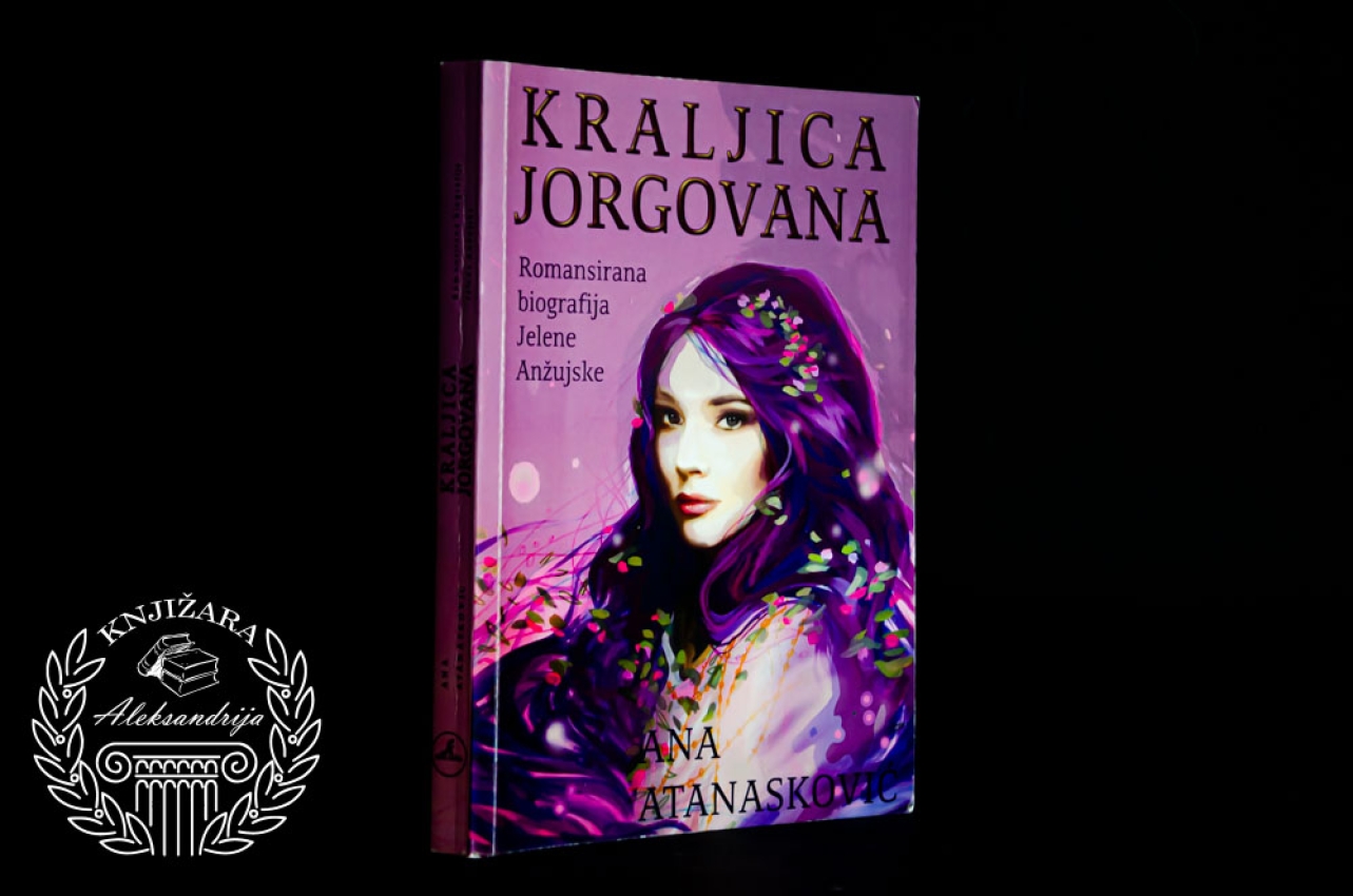 KRALJICA JORGOVANA / ROMANSIRANA BIOGRAFIJA JELENE ANŽUJSKE - Ana Atanasković 